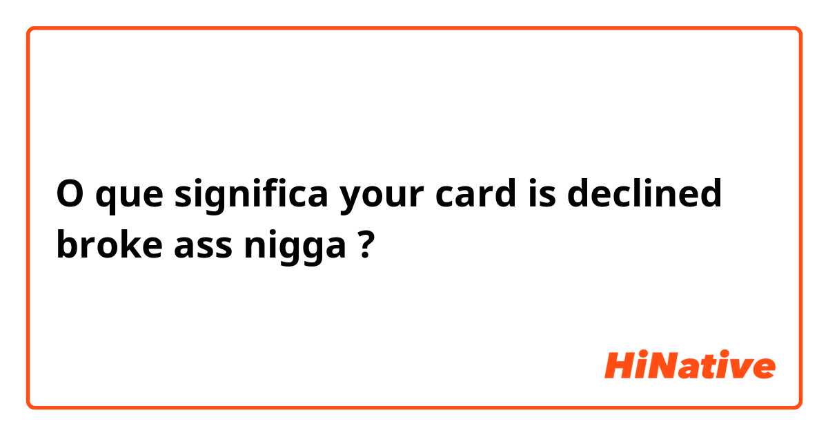 O que significa your card is declined broke ass nigga?