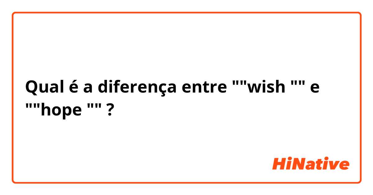 Qual é a diferença entre ""wish "" e ""hope "" ?
