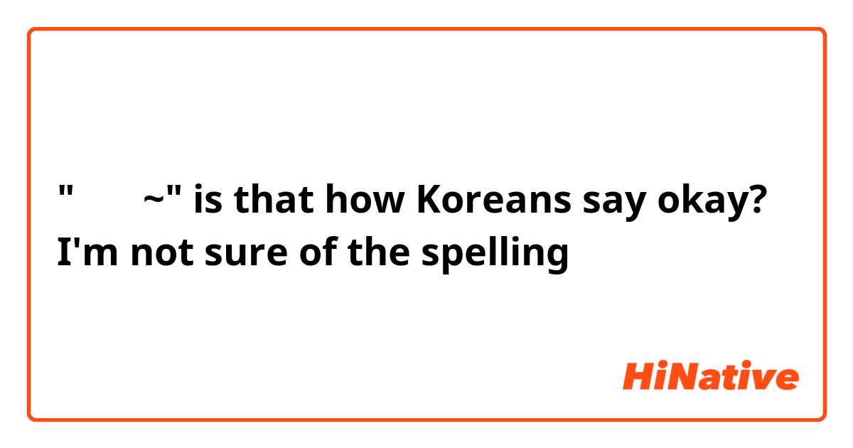 "어케이~" is that how Koreans say okay? I'm not sure of the spelling 