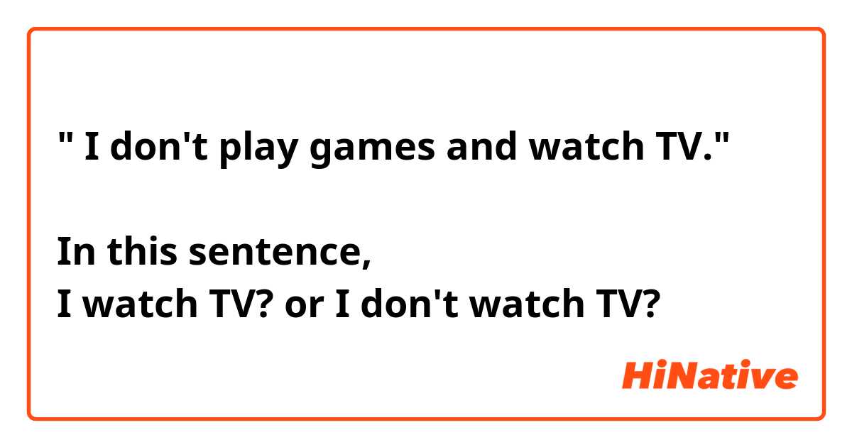 " I don't play games and watch TV."

In this sentence, 
I watch TV? or I don't watch TV?