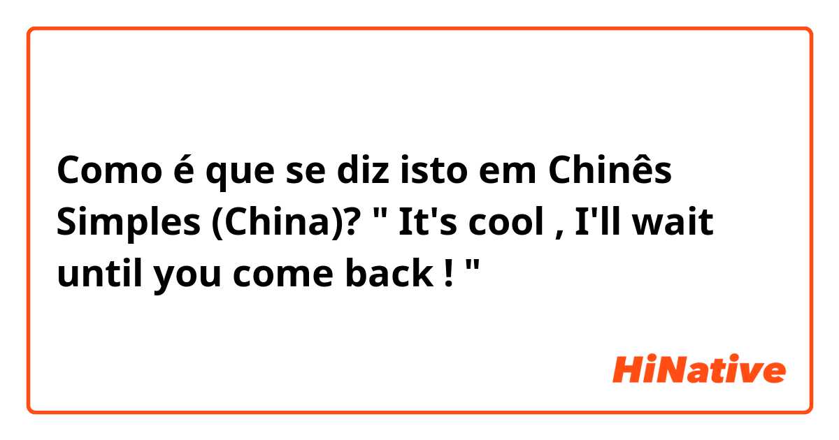 Como é que se diz isto em Chinês Simples (China)? " It's cool , I'll wait until you come back ! "
