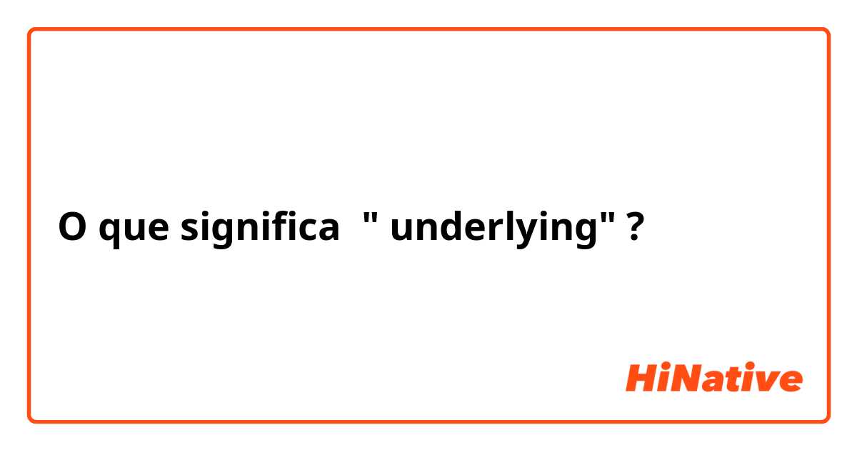 O que significa " underlying" ?