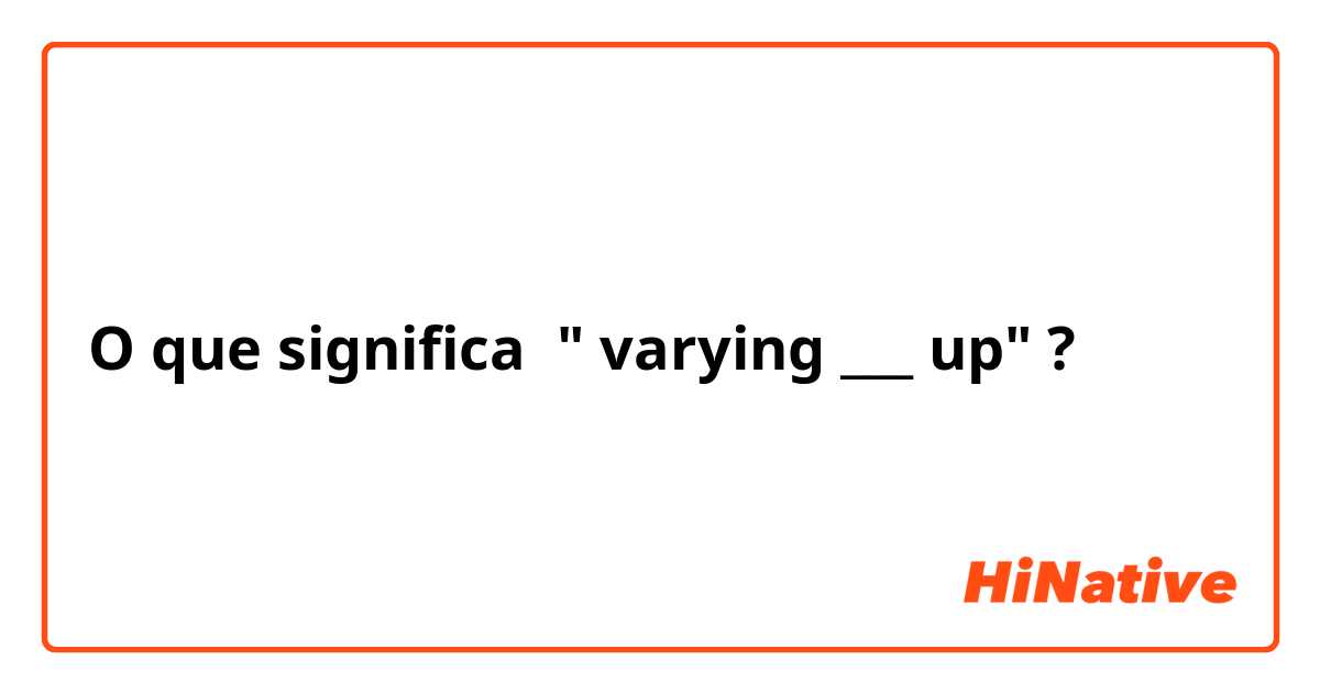 O que significa " varying ___ up" ?