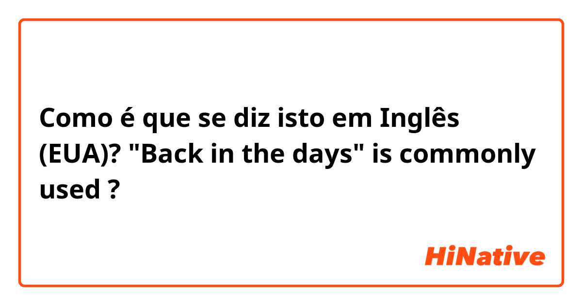 Como é que se diz isto em Inglês (EUA)? "Back in the days" is commonly used ?