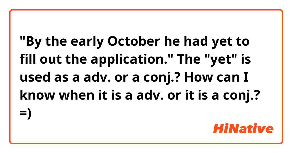 "By the early October he had yet to fill out the application."

The "yet" is used as a adv. or a conj.?

How can I know when it is a adv. or it is a conj.? =)   