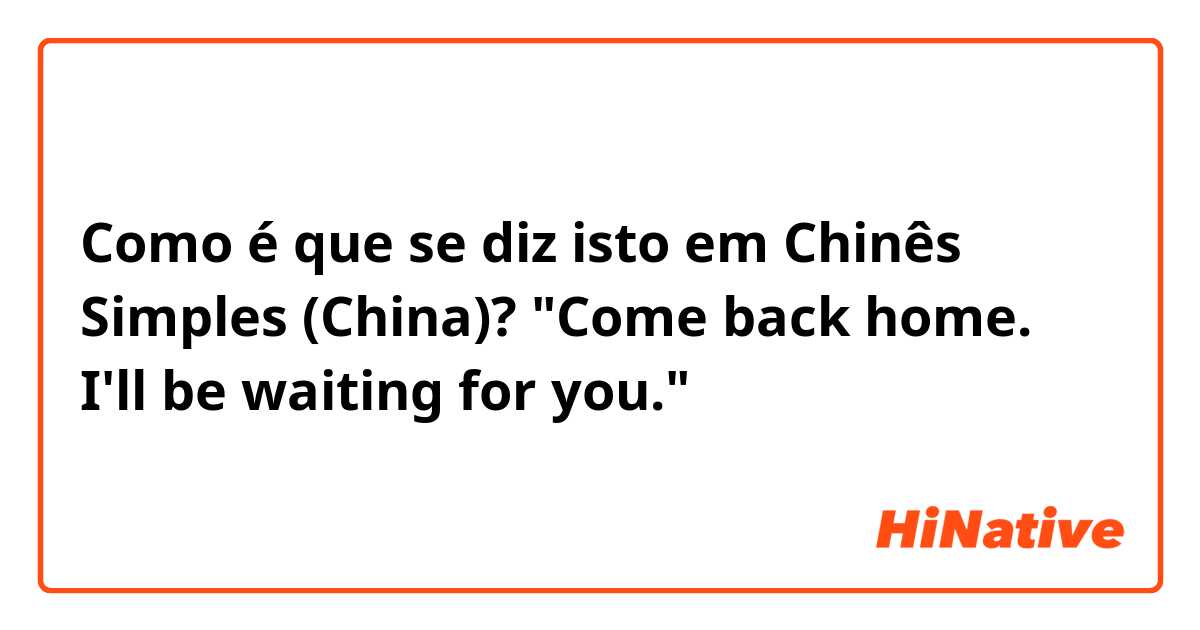 Como é que se diz isto em Chinês Simples (China)? "Come back home. I'll be waiting for you." 