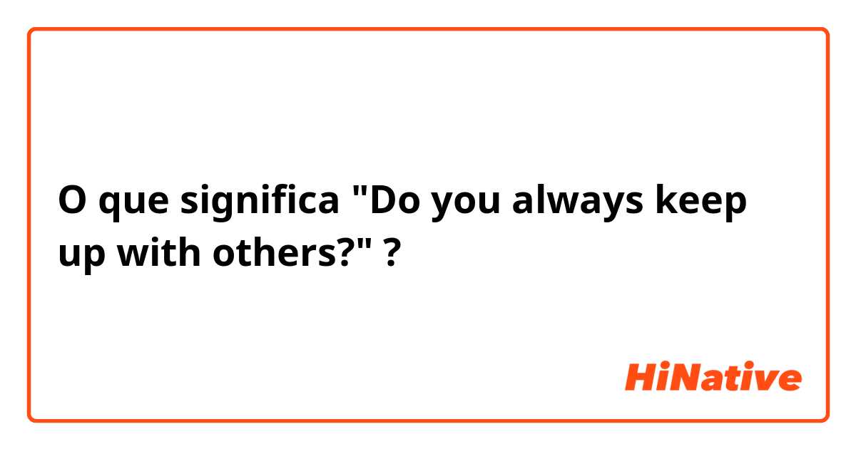 O que significa "Do you always keep up with others?"?