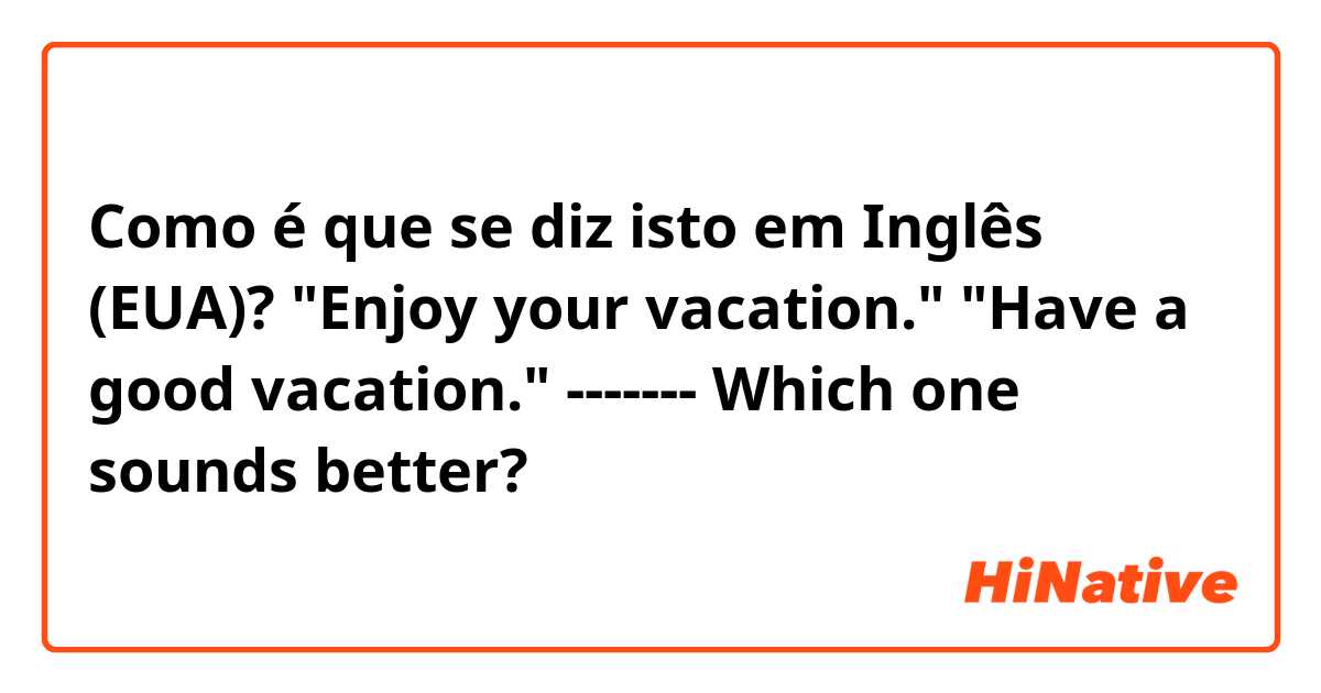 Como é que se diz isto em Inglês (EUA)? "Enjoy your vacation." 
"Have a good vacation." 
-------
Which one sounds better?