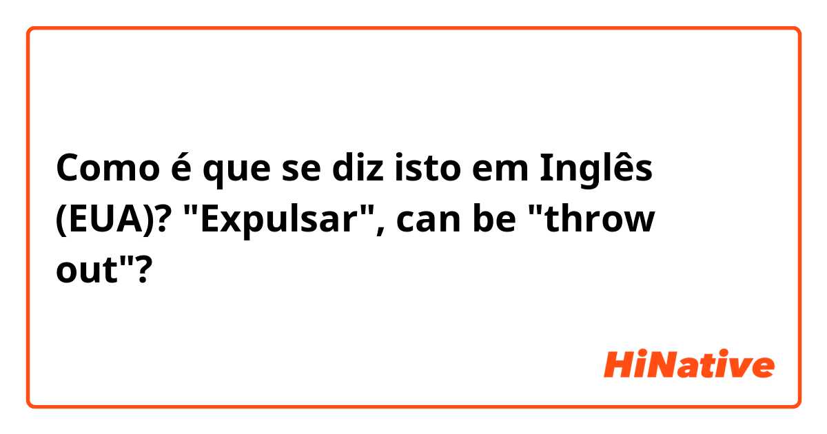 Como é que se diz isto em Inglês (EUA)? "Expulsar", can be "throw out"?
