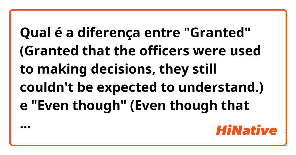 Qual é a diferença entre "Granted"
(Granted that the officers were used to making decisions, they still couldn't be expected to understand.)
 e "Even though"
(Even though that the officers were used to making decisions, they still couldn't be expected to understand) ?
