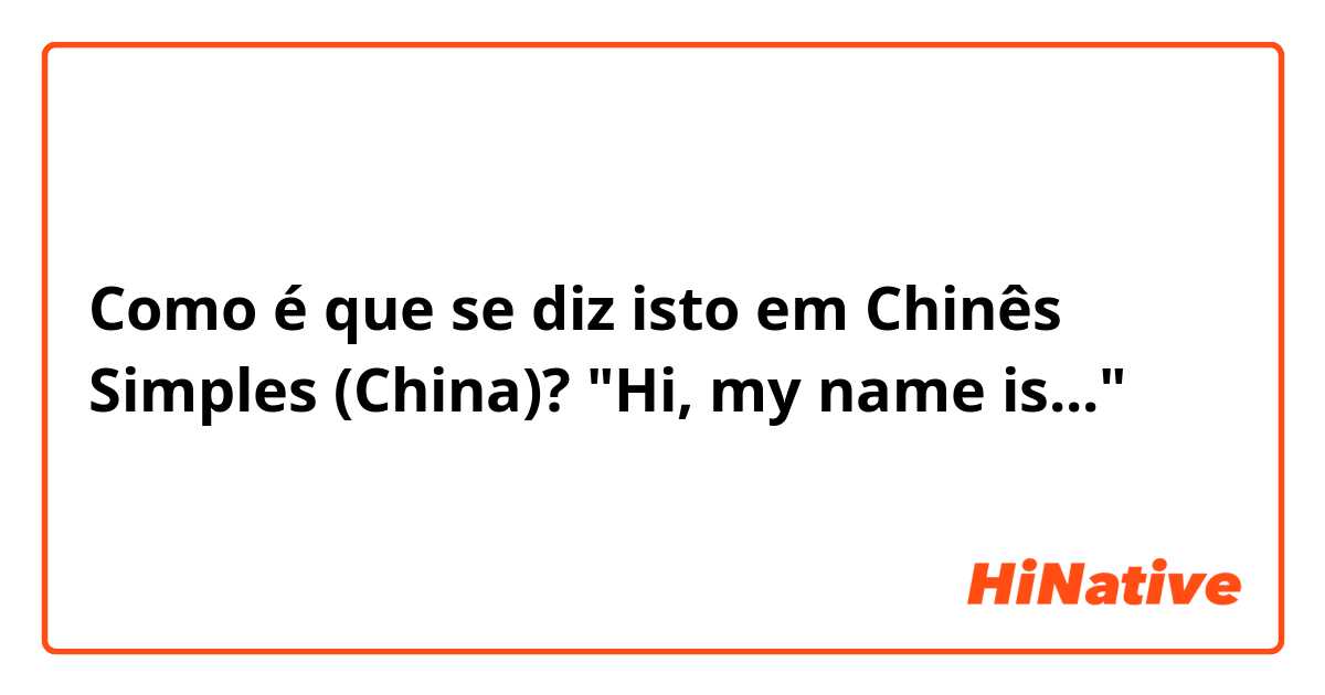 Como é que se diz isto em Chinês Simples (China)? "Hi, my name is..."