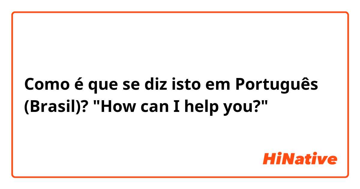 Como é que se diz isto em Português (Brasil)? "How can I help you?" 