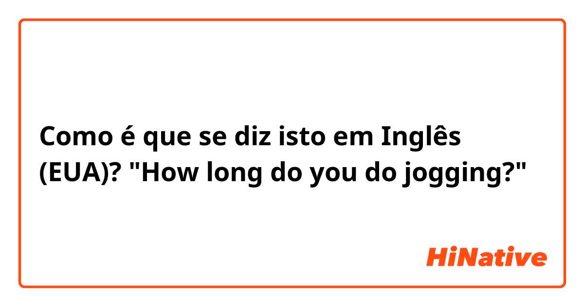 Como é que se diz isto em Inglês (EUA)? "How long do you do jogging?"