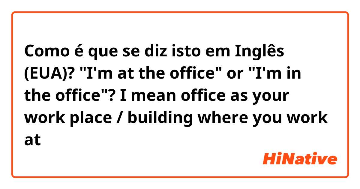 Como é que se diz isto em Inglês (EUA)? "I'm at the office" or "I'm in the office"? I mean office as your work place / building where you work at