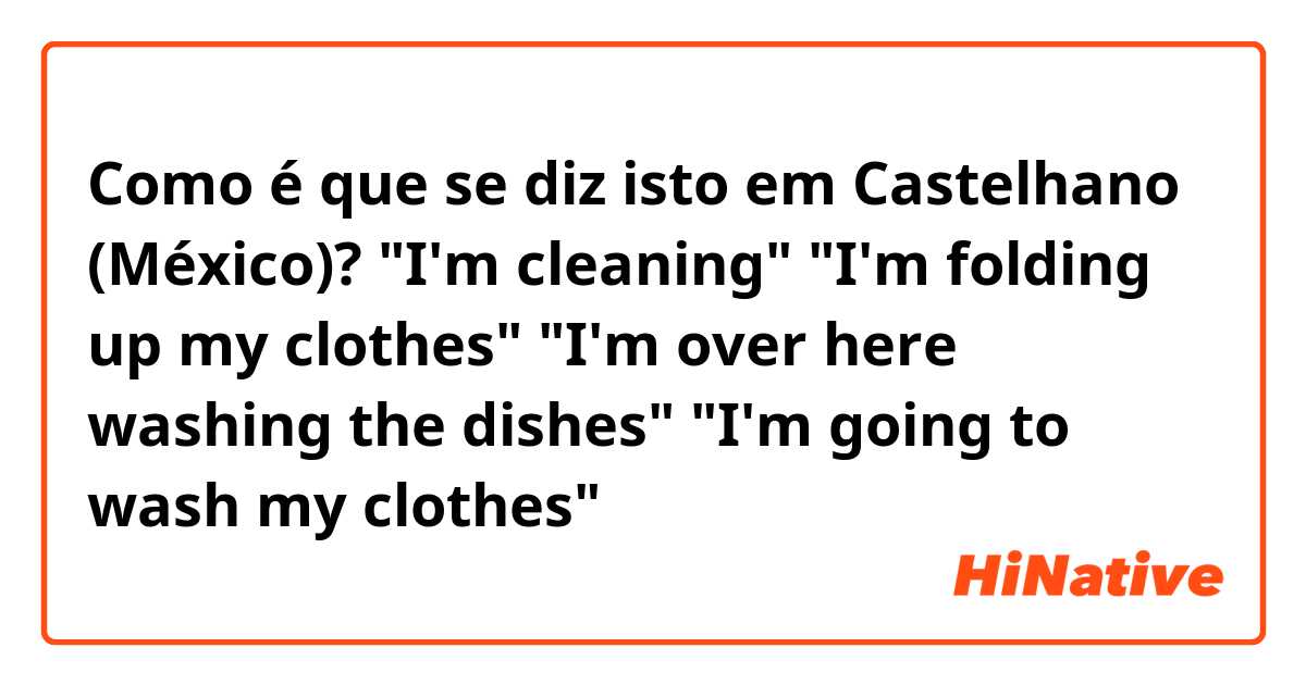 Como é que se diz isto em Castelhano (México)? "I'm cleaning"

"I'm folding up my clothes"

"I'm over here washing the dishes" 

"I'm going to wash my clothes"