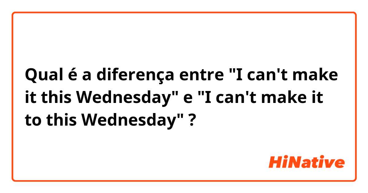 Qual é a diferença entre "I can't make it this Wednesday" e "I can't make it to this Wednesday" ?