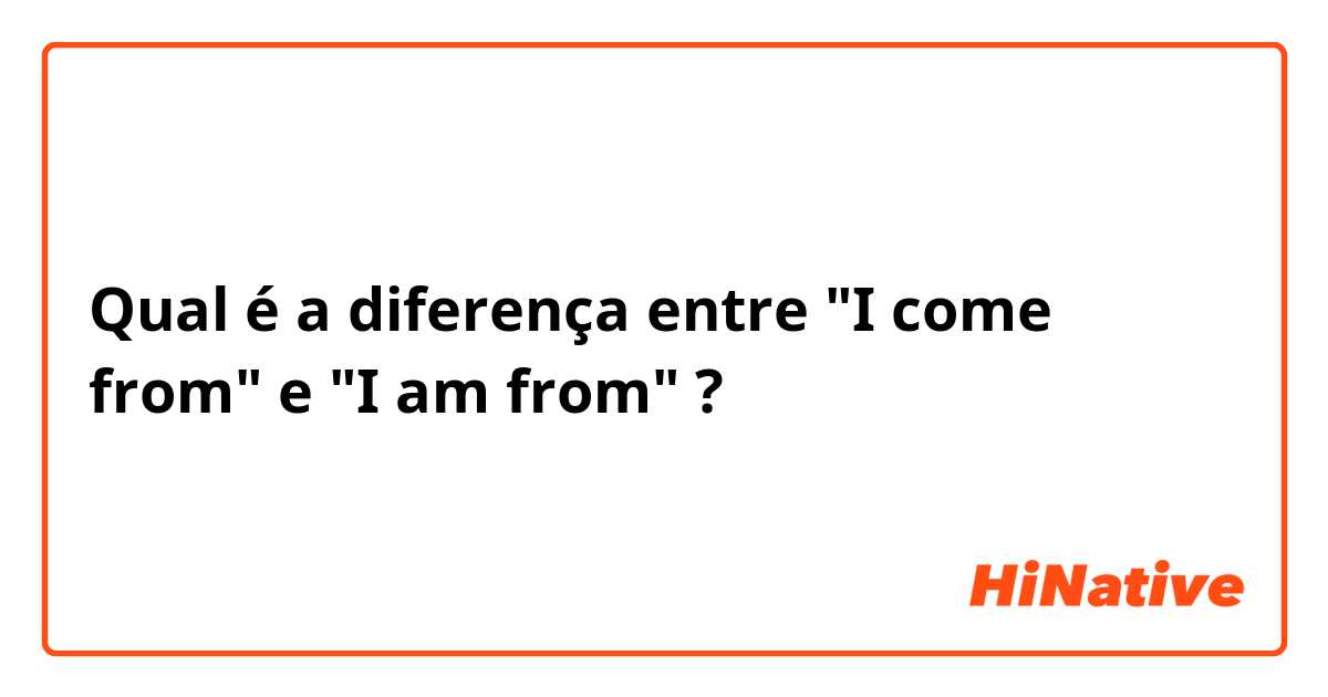 Qual é a diferença entre "I come from" e "I am from" ?