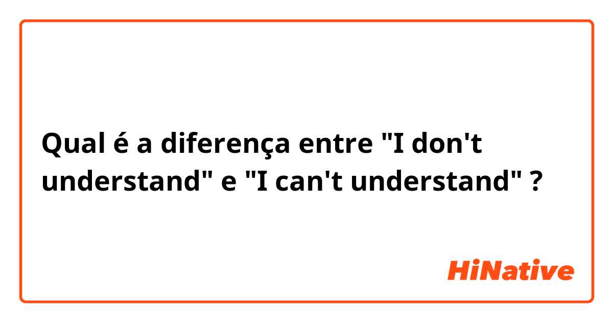 Qual é a diferença entre "I don't understand" e "I can't understand" ?
