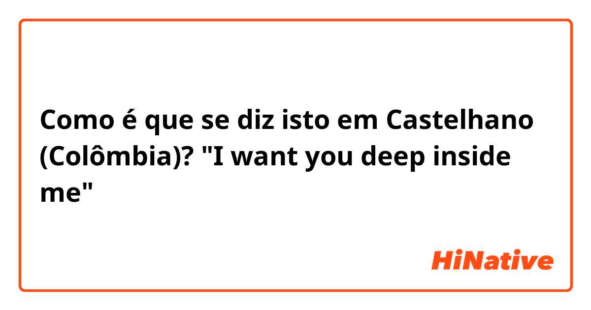 Como é que se diz isto em Castelhano (Colômbia)? "I want you deep inside me"