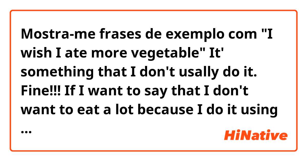 Mostra-me frases de exemplo com 
"I wish I ate more vegetable"
It' something that I don't usally do it.

Fine!!!
 If I want to say that I don't want to eat a lot because I do it using "wish" word, how would it be?

I "wish".....