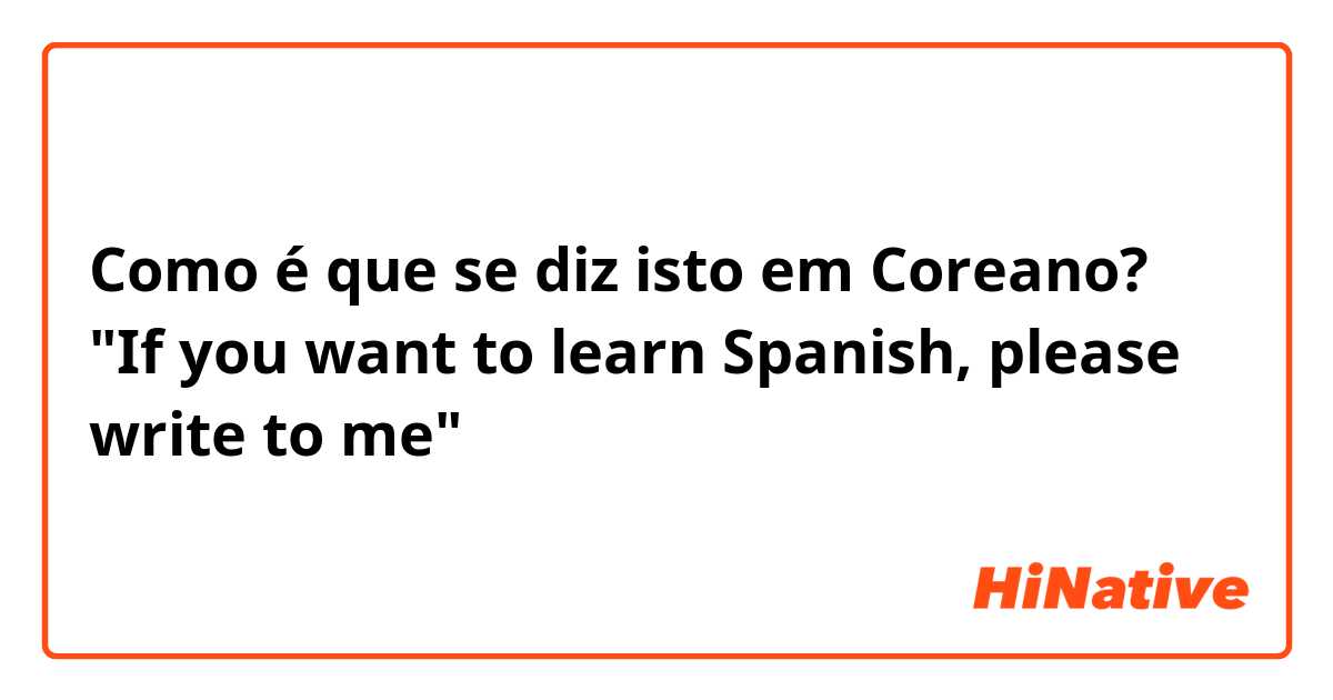 Como é que se diz isto em Coreano? "If you want to learn Spanish, please write to me"