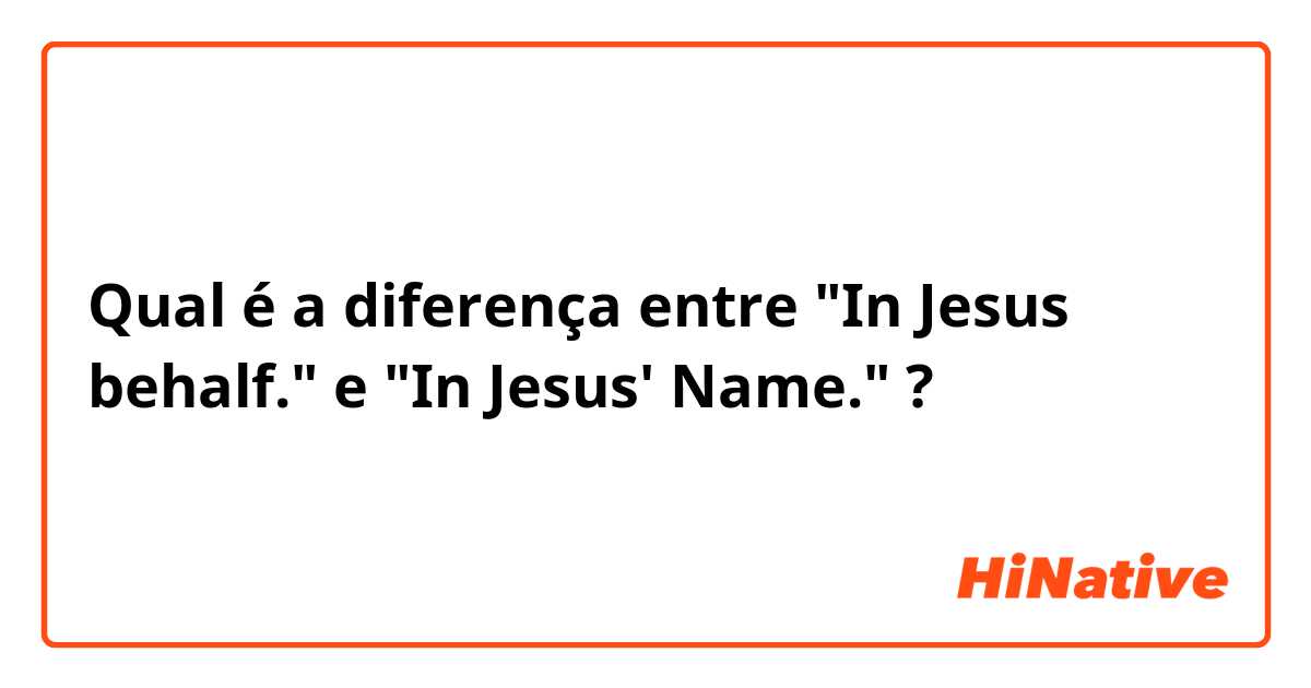 Qual é a diferença entre "In Jesus behalf." e "In Jesus' Name." ?