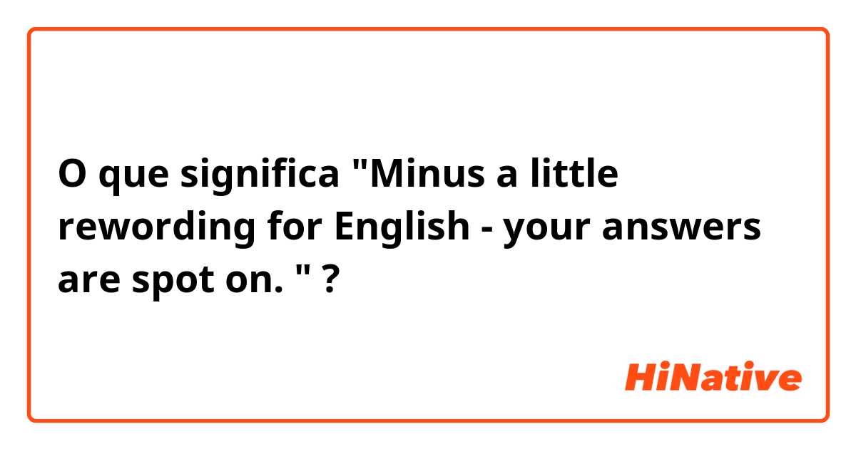 O que significa "Minus a little rewording for English - your answers are spot on. "?