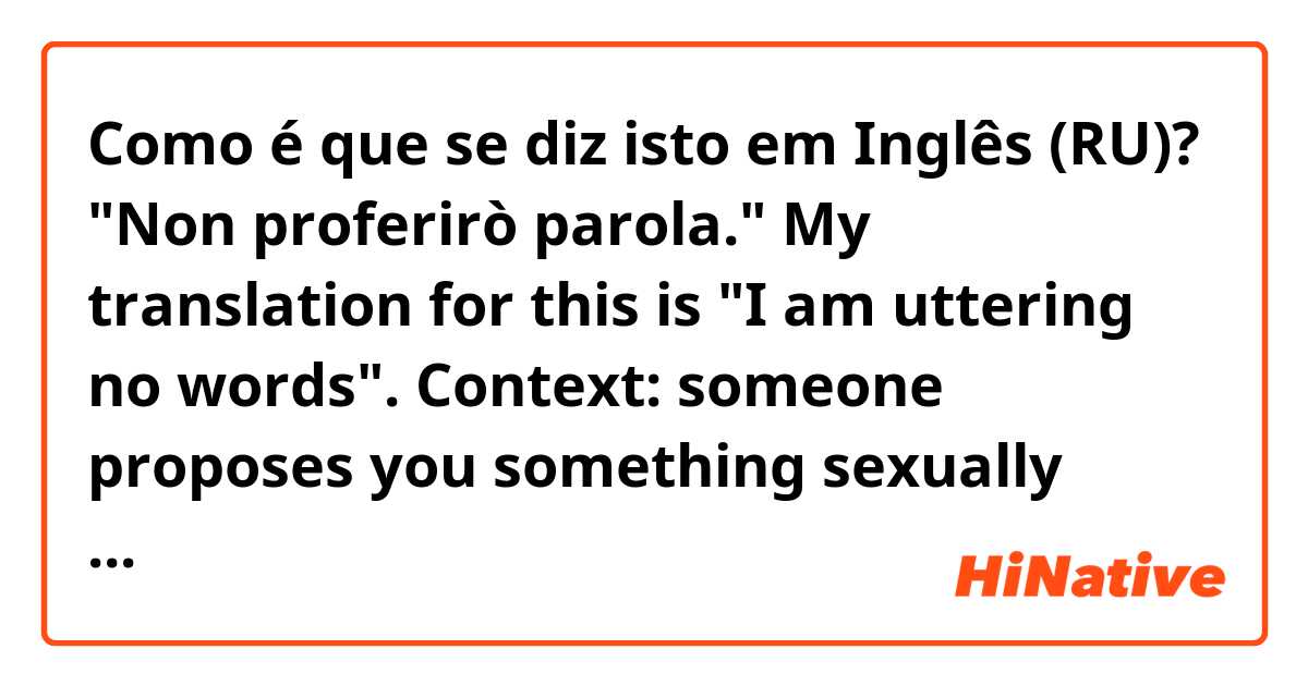 Como é que se diz isto em Inglês (RU)? "Non proferirò parola."

My translation for this is "I am uttering no words".

Context: someone proposes you something sexually indecent.