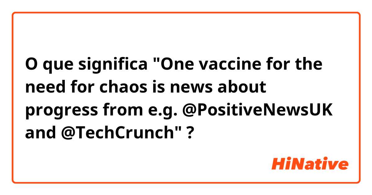 O que significa "One vaccine for the need for chaos is news about progress from e.g.  @PositiveNewsUK  and  @TechCrunch"?