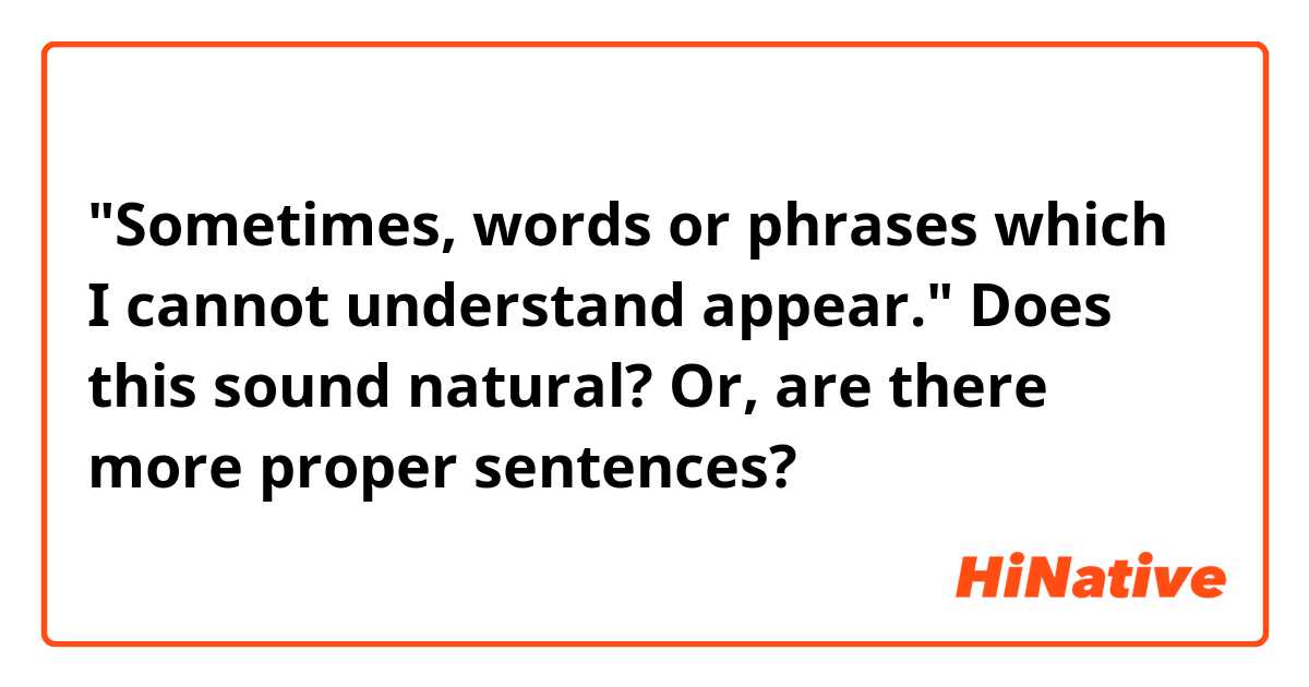 "Sometimes, words or phrases which I cannot understand appear."
Does this sound natural? Or, are there more proper sentences? 