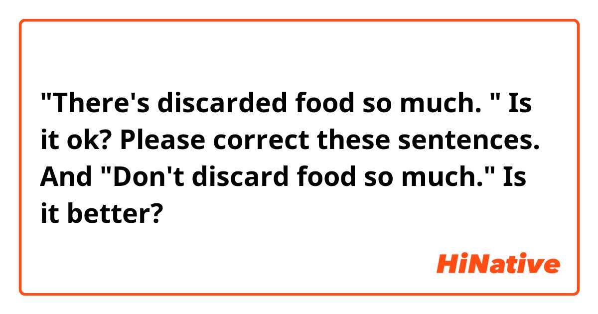 "There's discarded food so much. "

Is it ok? Please correct these sentences. 

And
"Don't discard food so much." Is it better?
