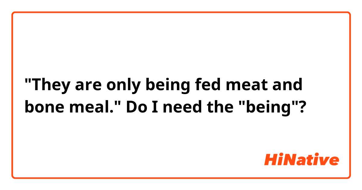 "They are only being fed meat and bone meal."

Do I need the "being"?