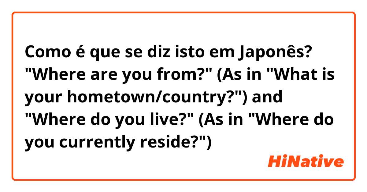 Como é que se diz isto em Japonês? "Where are you from?" (As in "What is your hometown/country?") and "Where do you live?" (As in "Where do you currently reside?")
