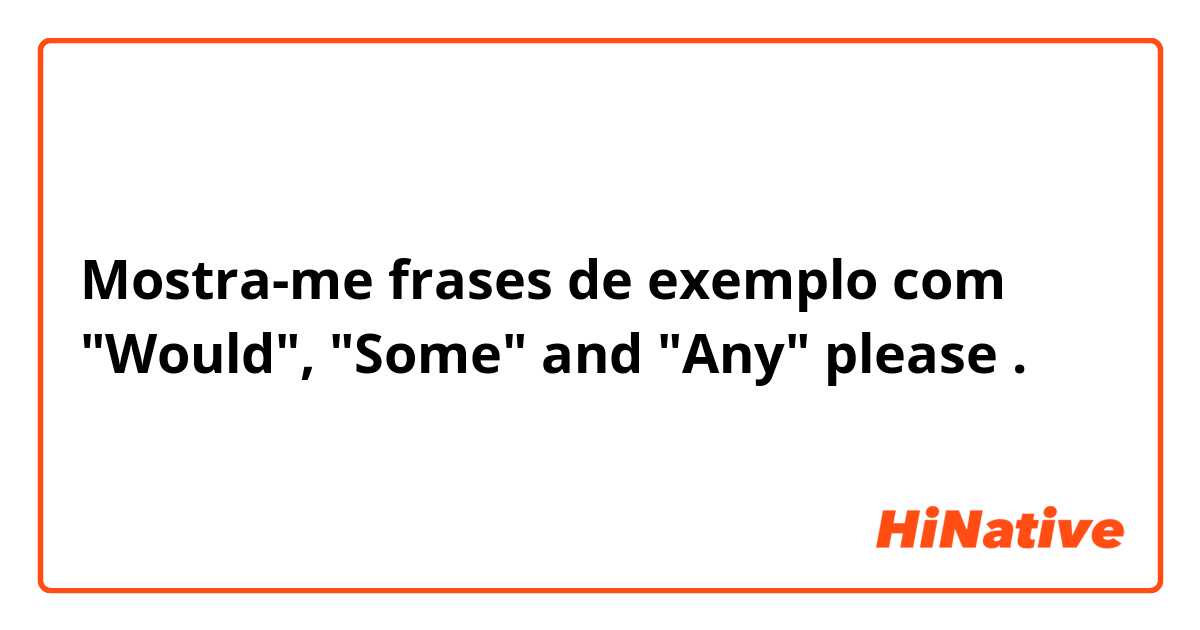 Mostra-me frases de exemplo com "Would", "Some" and "Any" please .