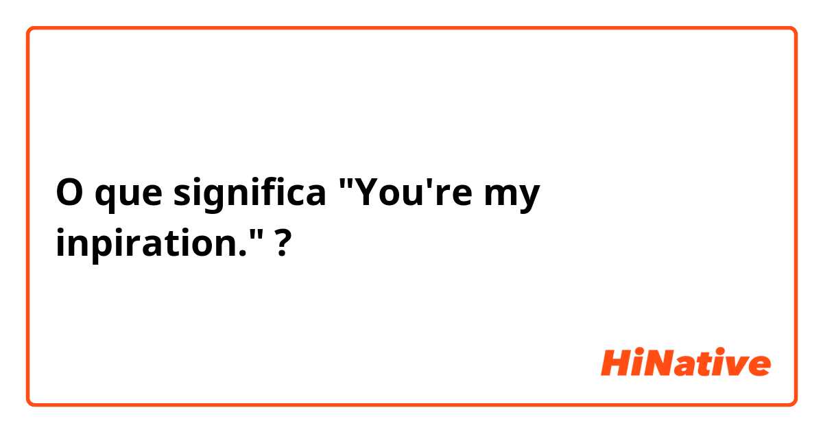 O que significa "You're my inpiration."?