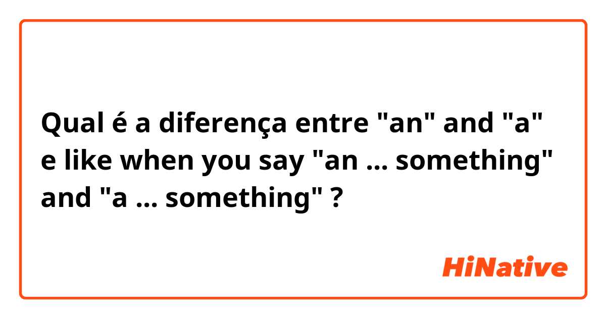 Qual é a diferença entre "an" and "a" e like when you say "an ... something" and "a ... something" ?