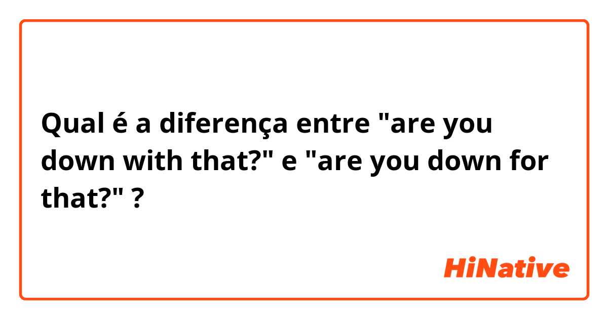 Qual é a diferença entre "are you down with that?" e "are you down for that?" ?