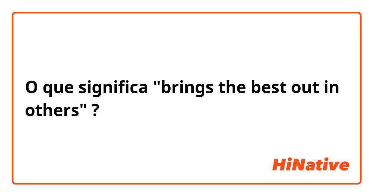 O que significa "brings the best out in others"?