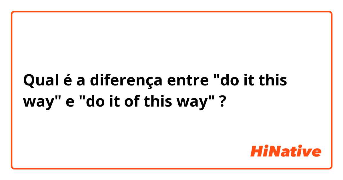 Qual é a diferença entre "do it this way" e "do it of this way" ?