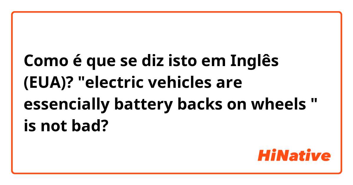 Como é que se diz isto em Inglês (EUA)? "electric vehicles are essencially battery backs on wheels " is not bad?
