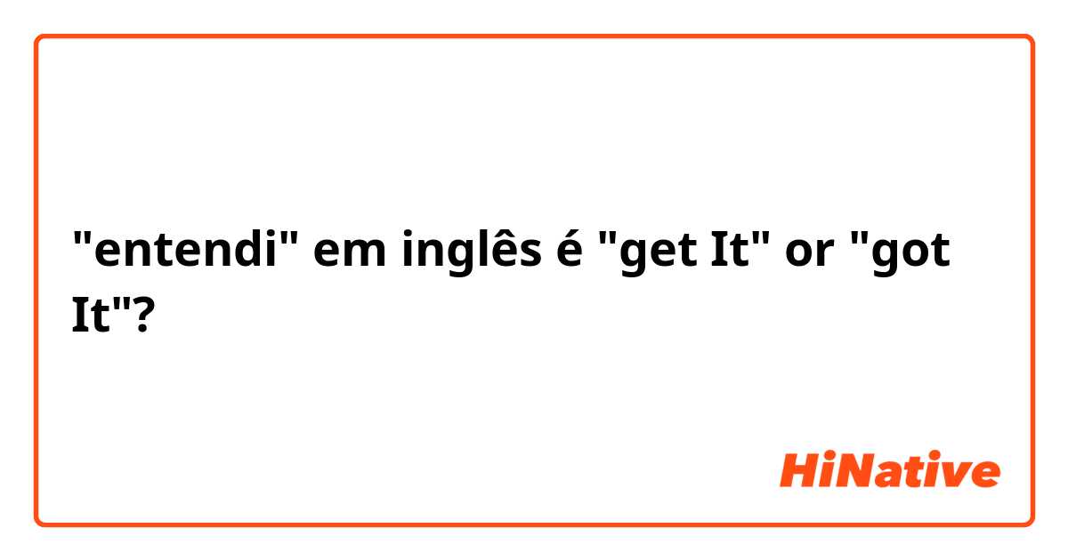 "entendi" em inglês é "get It" or  "got It"?