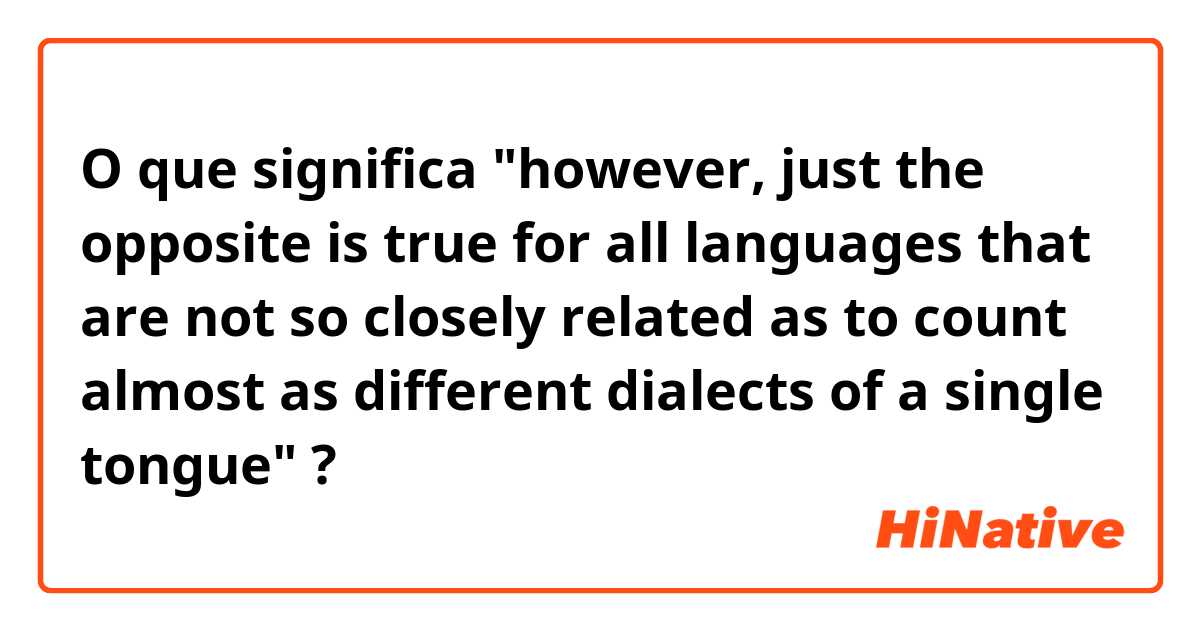 O que significa "however, just the opposite is true for all languages that are not so closely related as to count almost as different dialects of a single tongue"?