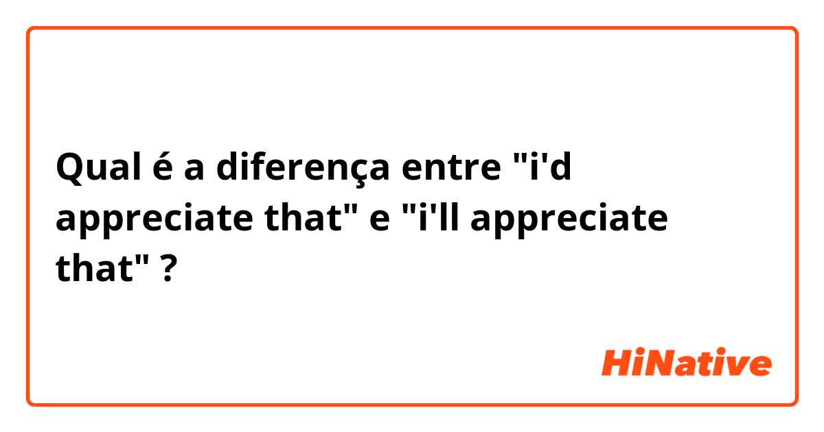 Qual é a diferença entre "i'd appreciate that" e "i'll appreciate that" ?