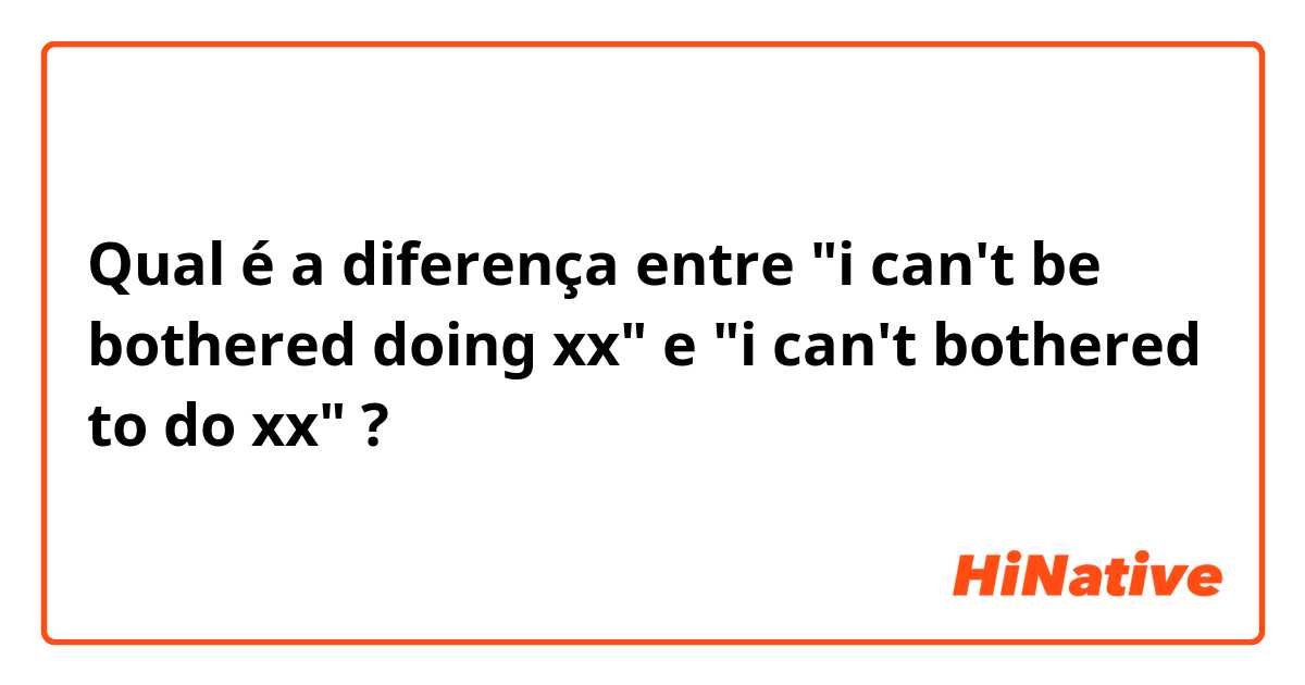 Qual é a diferença entre "i can't be bothered doing xx" e "i can't bothered to do xx" ?