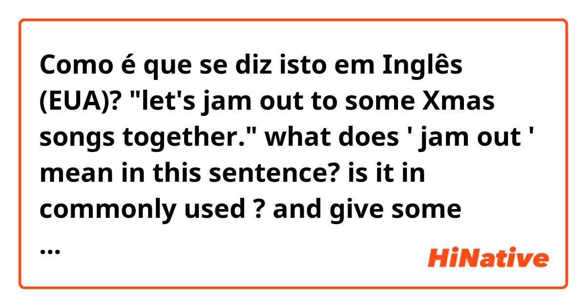 Como é que se diz isto em Inglês (EUA)? "let's jam out to some Xmas songs together." 
what does ' jam out ' mean in this sentence? is it in commonly used ? and give some examples of it. 