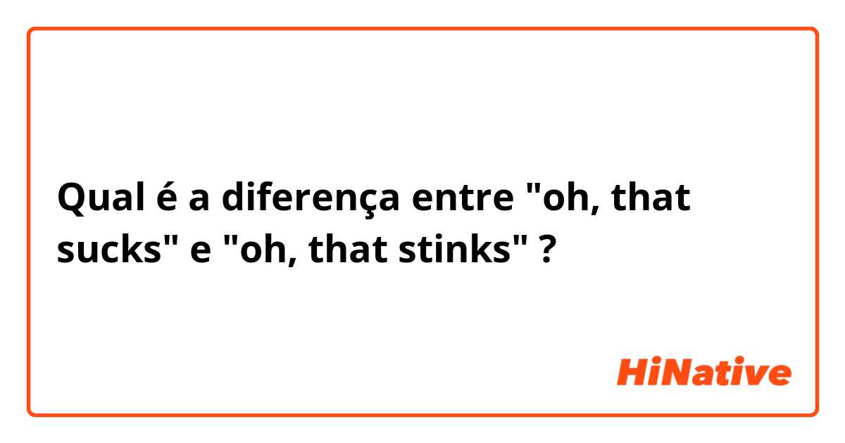 Qual é a diferença entre "oh, that sucks" e "oh, that stinks" ?