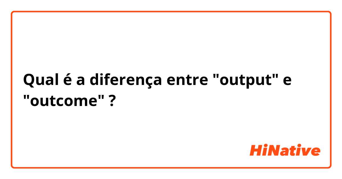 Qual é a diferença entre "output" e "outcome" ?