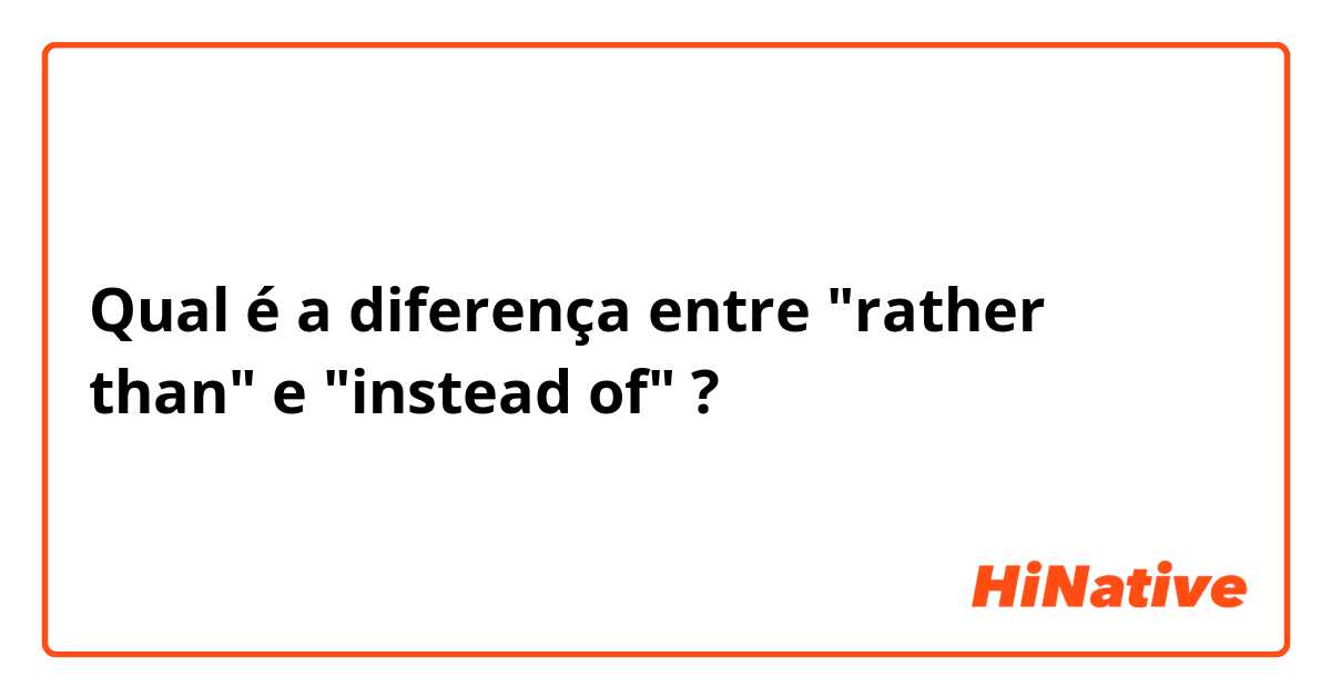 Qual é a diferença entre "rather than" e "instead of" ?