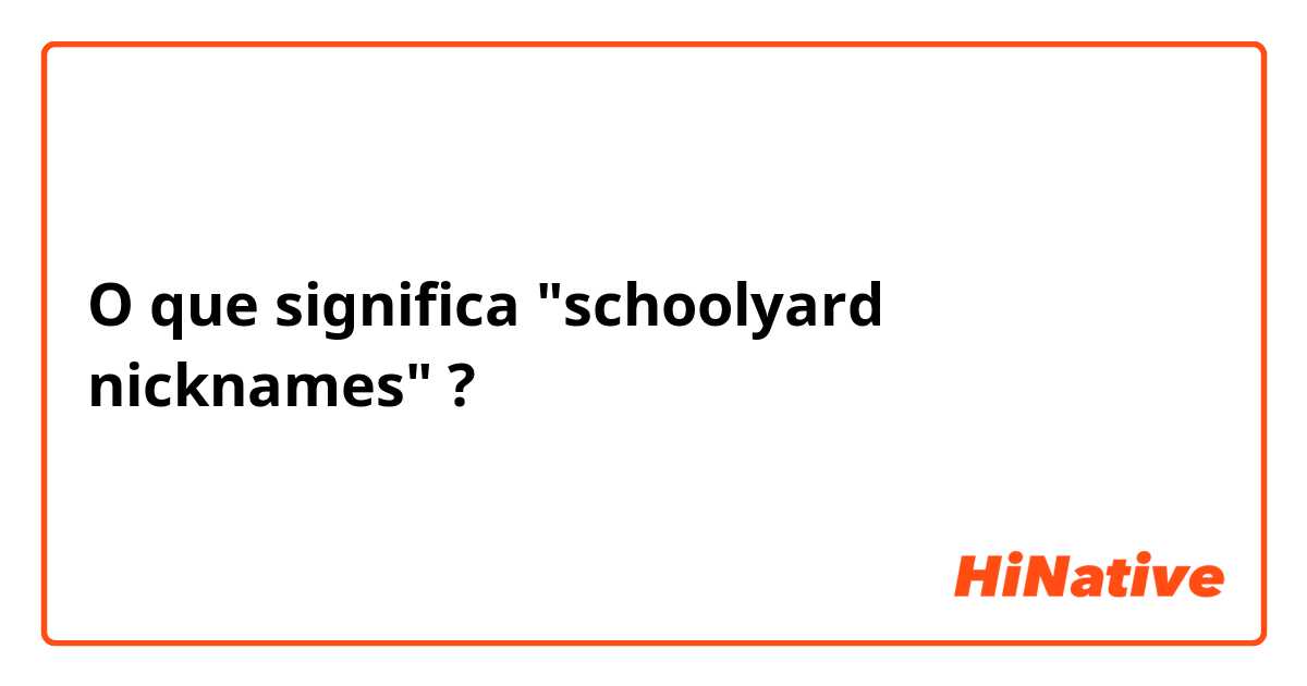 O que significa "schoolyard nicknames"?