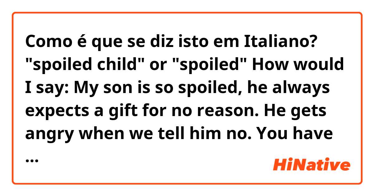 Como é que se diz isto em Italiano? "spoiled child" or "spoiled"

How would I say:

My son is so spoiled, he always expects a gift for no reason. He gets angry when we tell him no. You have to earn gifts, they aren't given for no reason. 